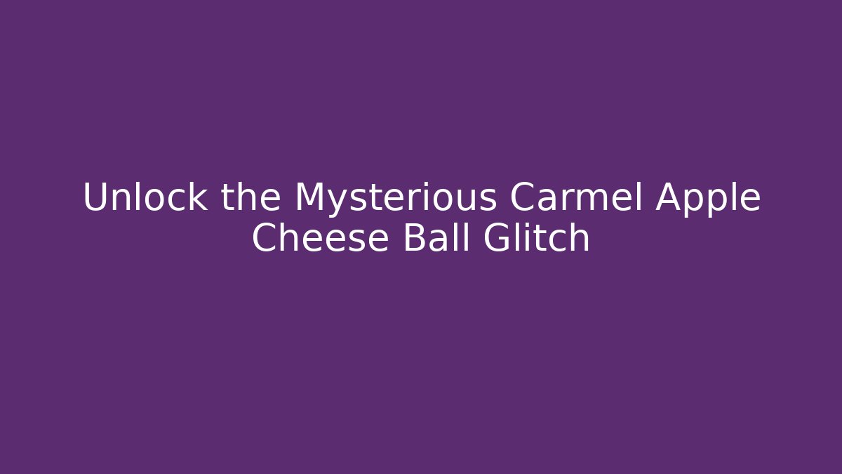Unlock the Mysterious Carmel Apple Cheese Ball Glitch