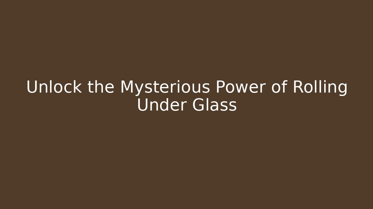 Unlock the Mysterious Power of Rolling Under Glass