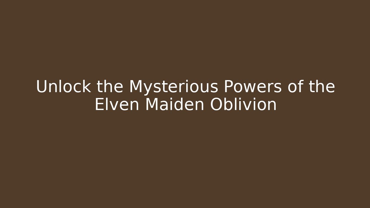 Unlock the Mysterious Powers of the Elven Maiden Oblivion