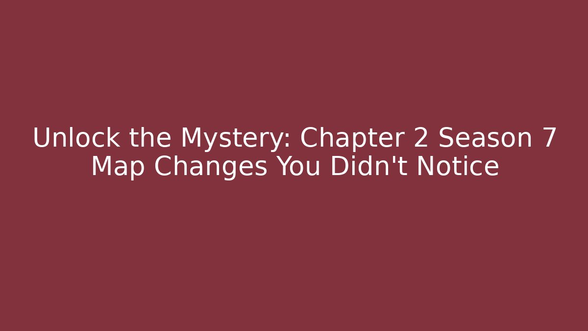 Unlock the Mystery: Chapter 2 Season 7 Map Changes You Didn't Notice