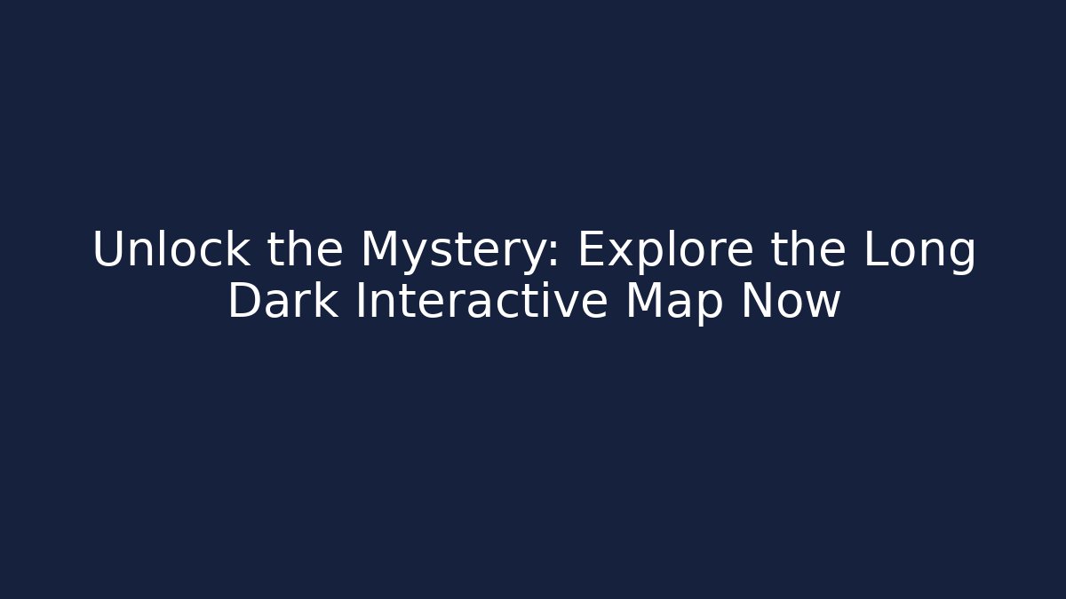 Unlock the Mystery: Explore the Long Dark Interactive Map Now