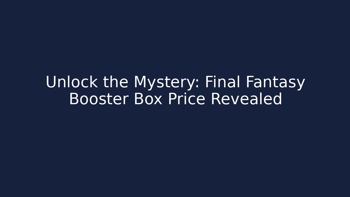 Unlock the Mystery: Final Fantasy Booster Box Price Revealed