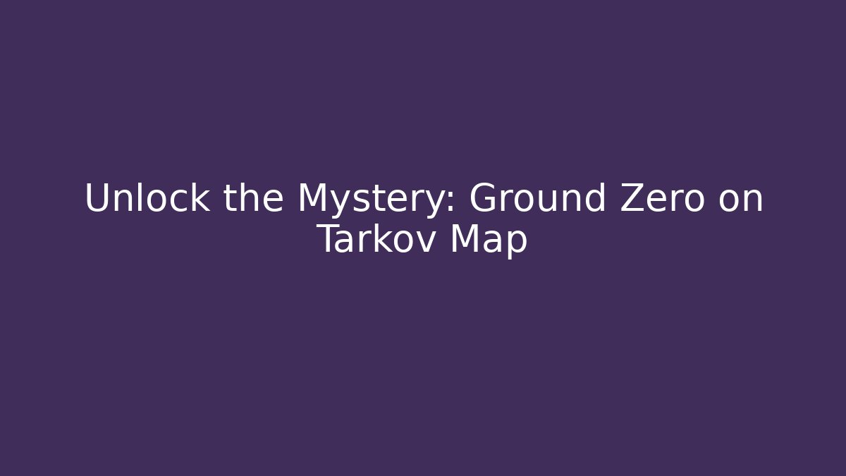 Unlock the Mystery: Ground Zero on Tarkov Map