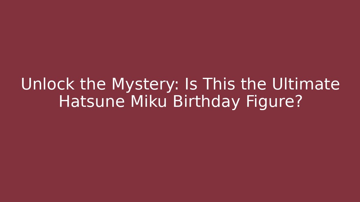 Unlock the Mystery: Is This the Ultimate Hatsune Miku Birthday Figure?
