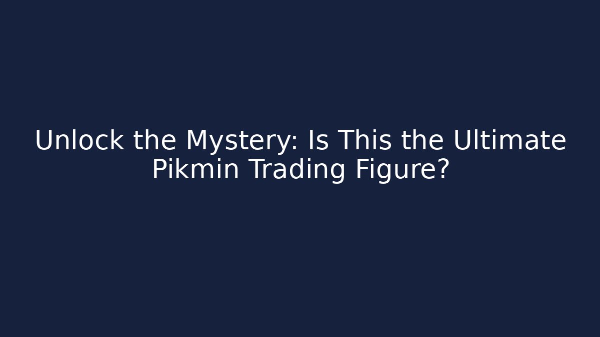 Unlock the Mystery: Is This the Ultimate Pikmin Trading Figure?