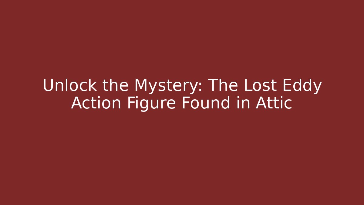 Unlock the Mystery: The Lost Eddy Action Figure Found in Attic