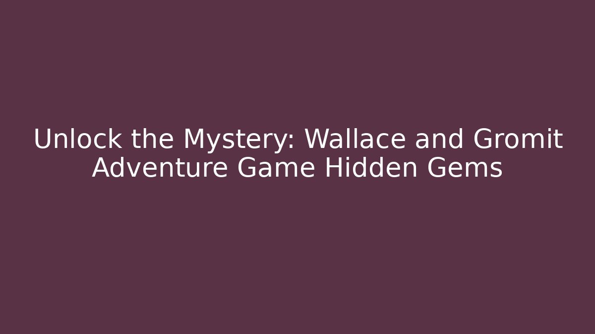 Unlock the Mystery: Wallace and Gromit Adventure Game Hidden Gems