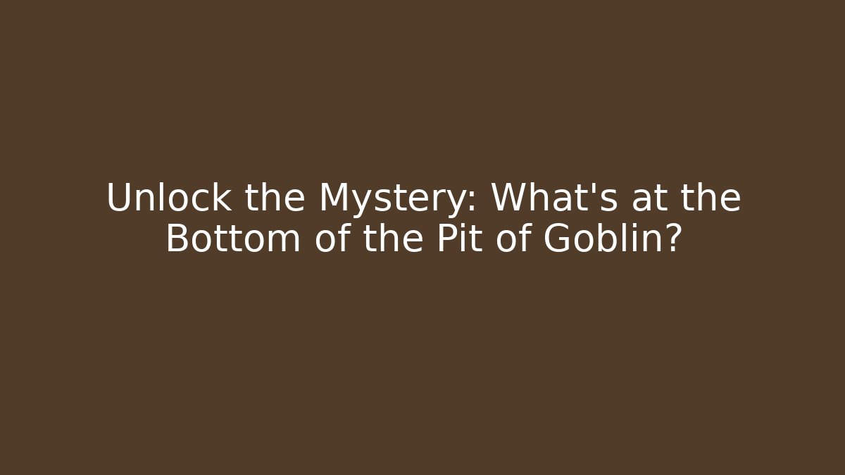 Unlock the Mystery: What’s at the Bottom of the Pit of Goblin?