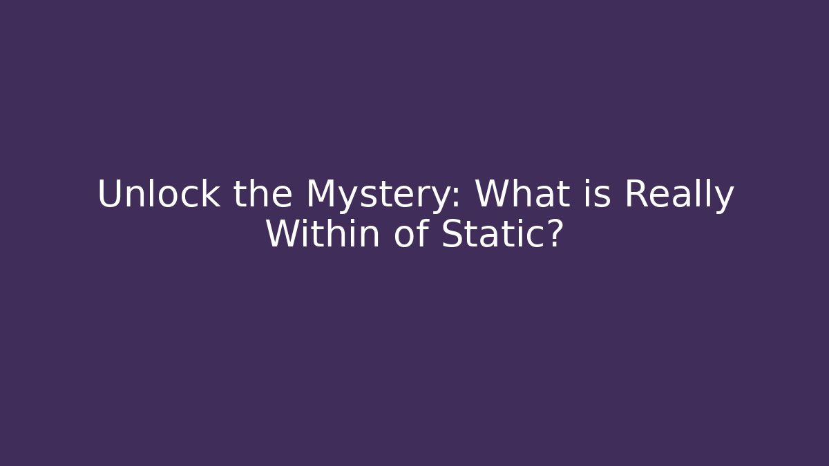 Unlock the Mystery: What is Really Within of Static?