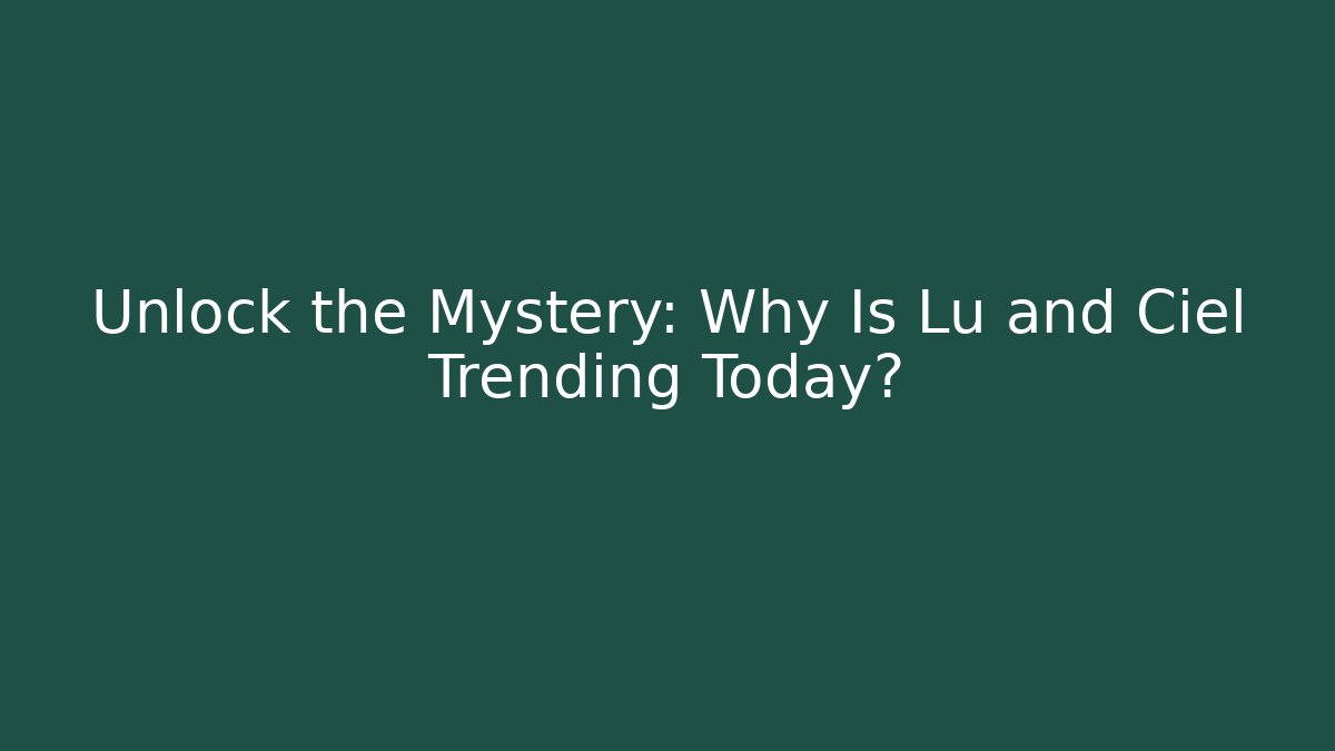 Unlock the Mystery: Why Is Lu and Ciel Trending Today?