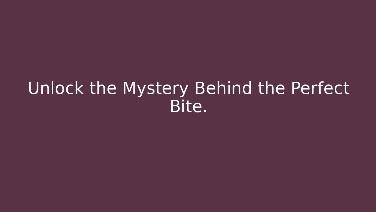 Unlock the Mystery Behind the Perfect Bite.