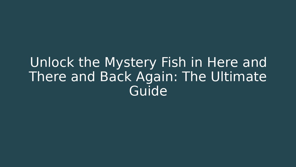 Unlock the Mystery Fish in Here and There and Back Again: The Ultimate Guide