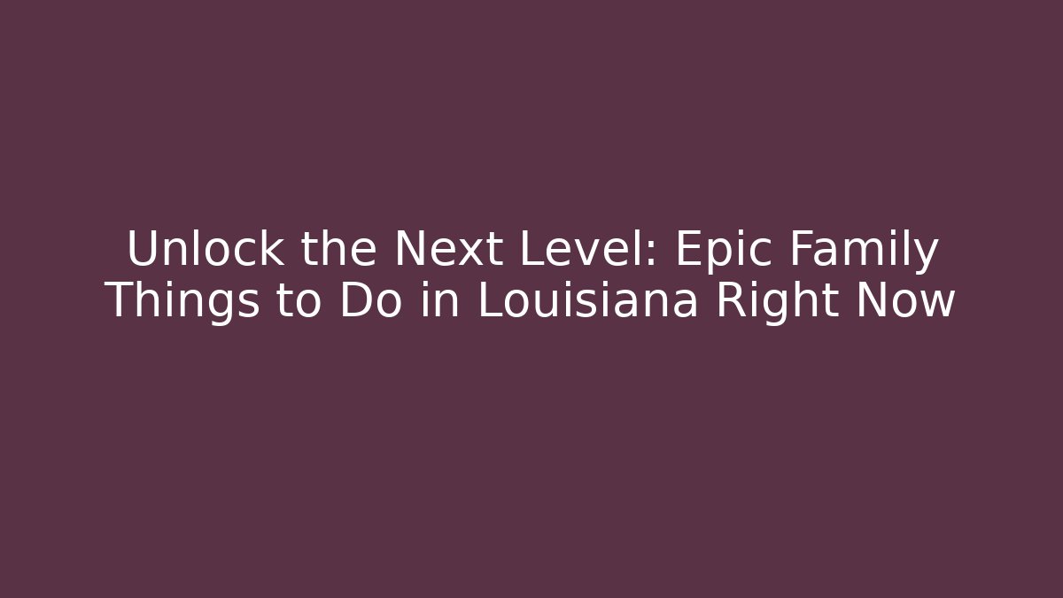Unlock the Next Level: Epic Family Things to Do in Louisiana Right Now