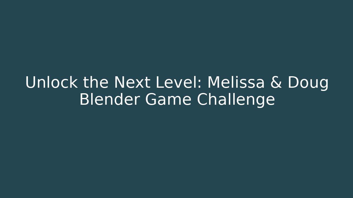 Unlock the Next Level: Melissa & Doug Blender Game Challenge