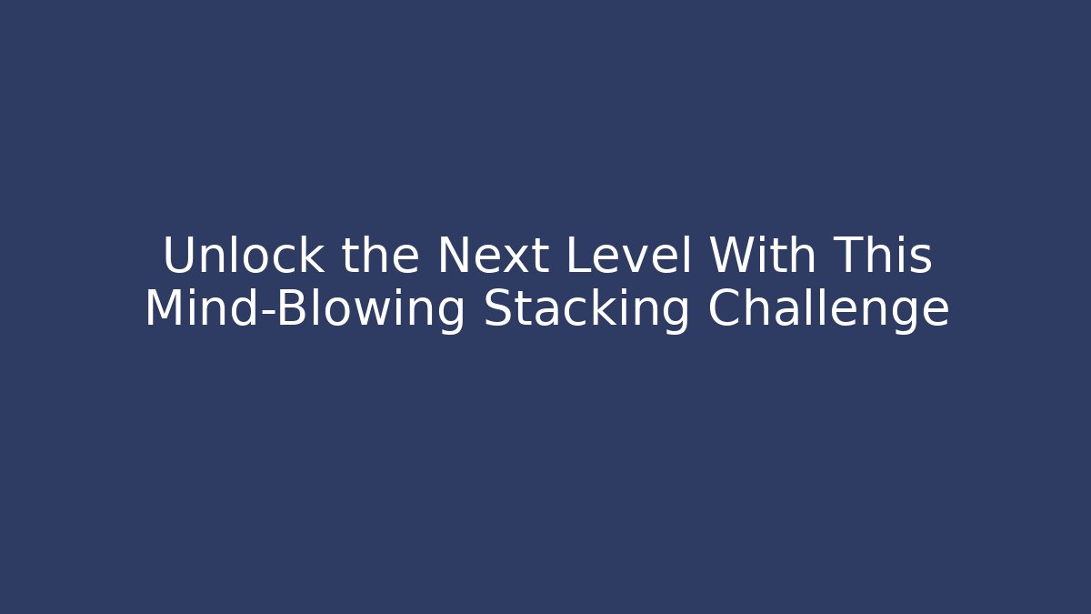 Unlock the Next Level With This Mind-Blowing Stacking Challenge