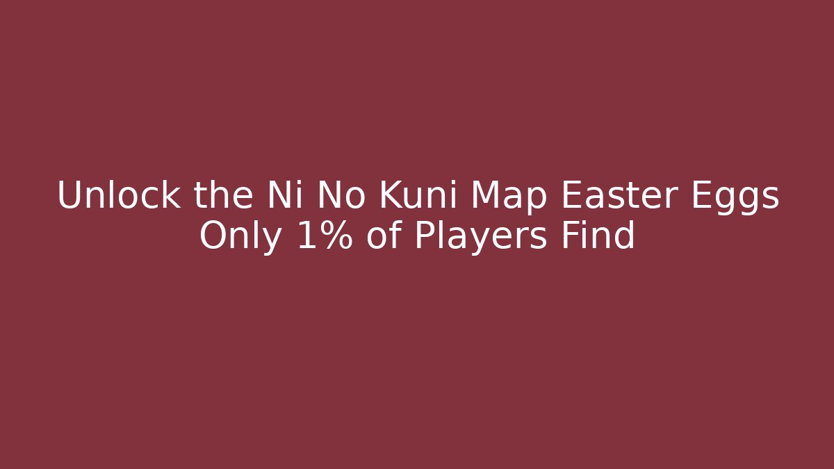 Unlock the Ni No Kuni Map Easter Eggs Only 1% of Players Find