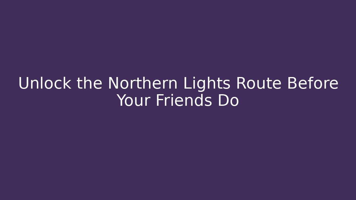 Unlock the Northern Lights Route Before Your Friends Do