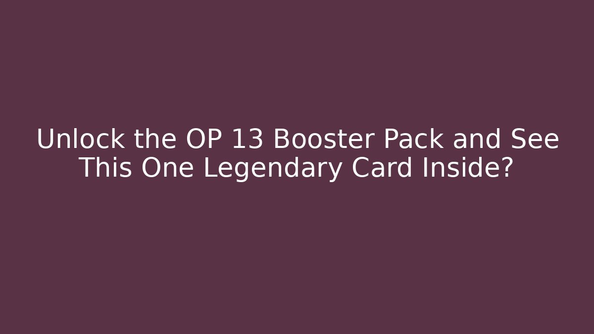 Unlock the OP 13 Booster Pack and See This One Legendary Card Inside?