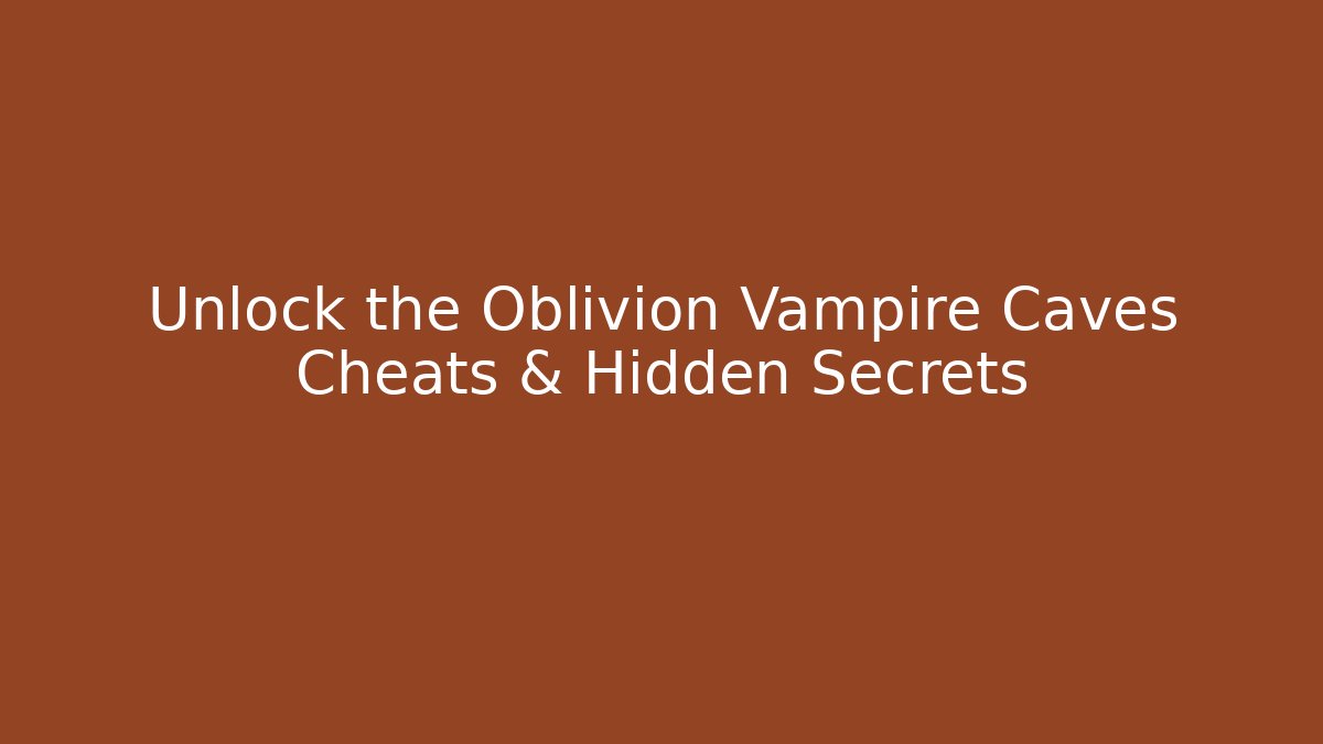 Unlock the Oblivion Vampire Caves Cheats & Hidden Secrets