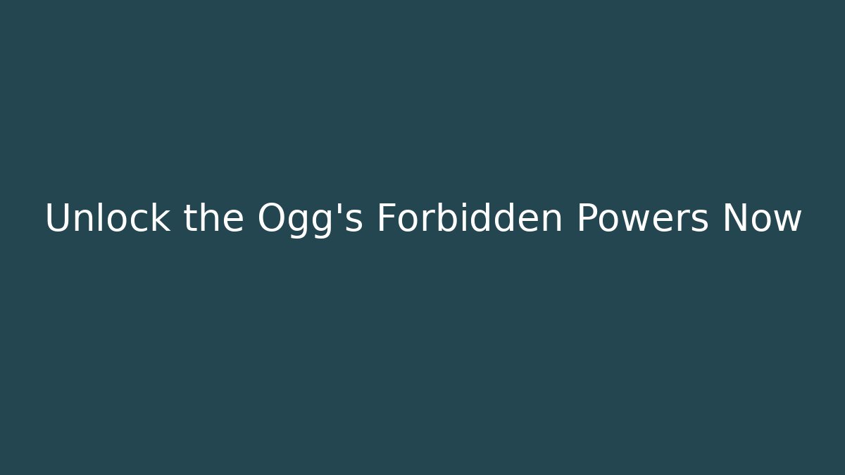 Unlock the Ogg's Forbidden Powers Now
