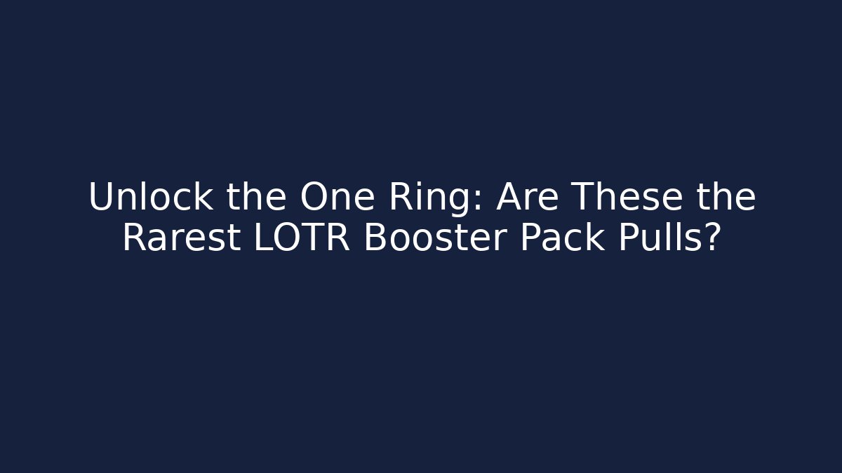 Unlock the One Ring: Are These the Rarest LOTR Booster Pack Pulls?