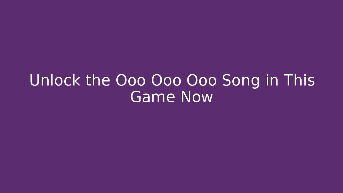 Unlock the Ooo Ooo Ooo Song in This Game Now
