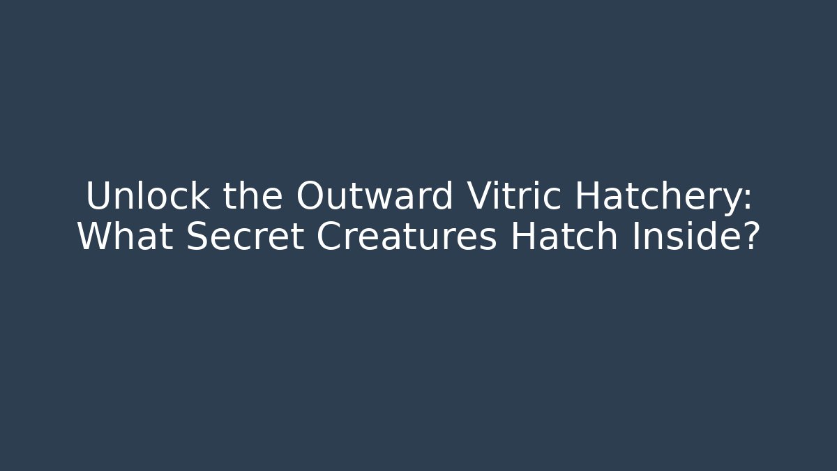 Unlock the Outward Vitric Hatchery: What Secret Creatures Hatch Inside?
