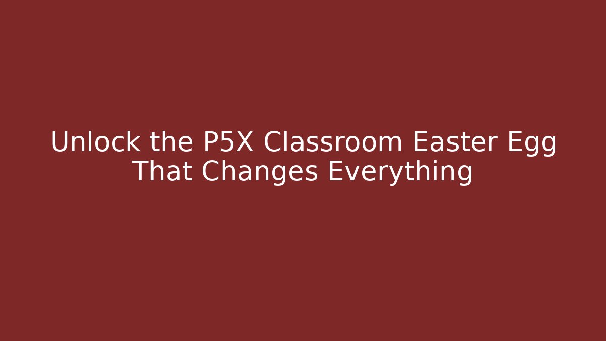 Unlock the P5X Classroom Easter Egg That Changes Everything