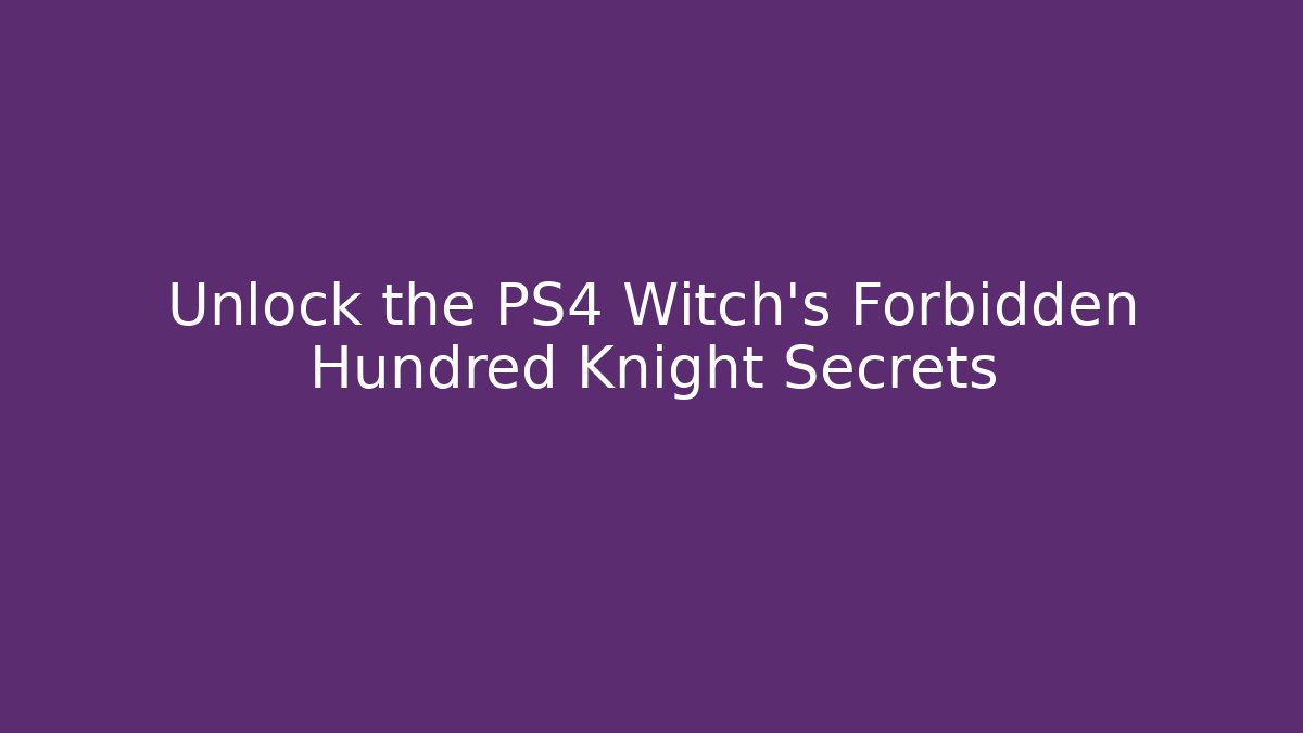 Unlock the PS4 Witch's Forbidden Hundred Knight Secrets