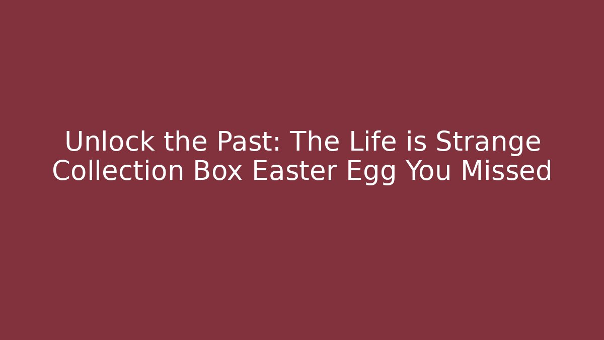 Unlock the Past: The Life is Strange Collection Box Easter Egg You Missed