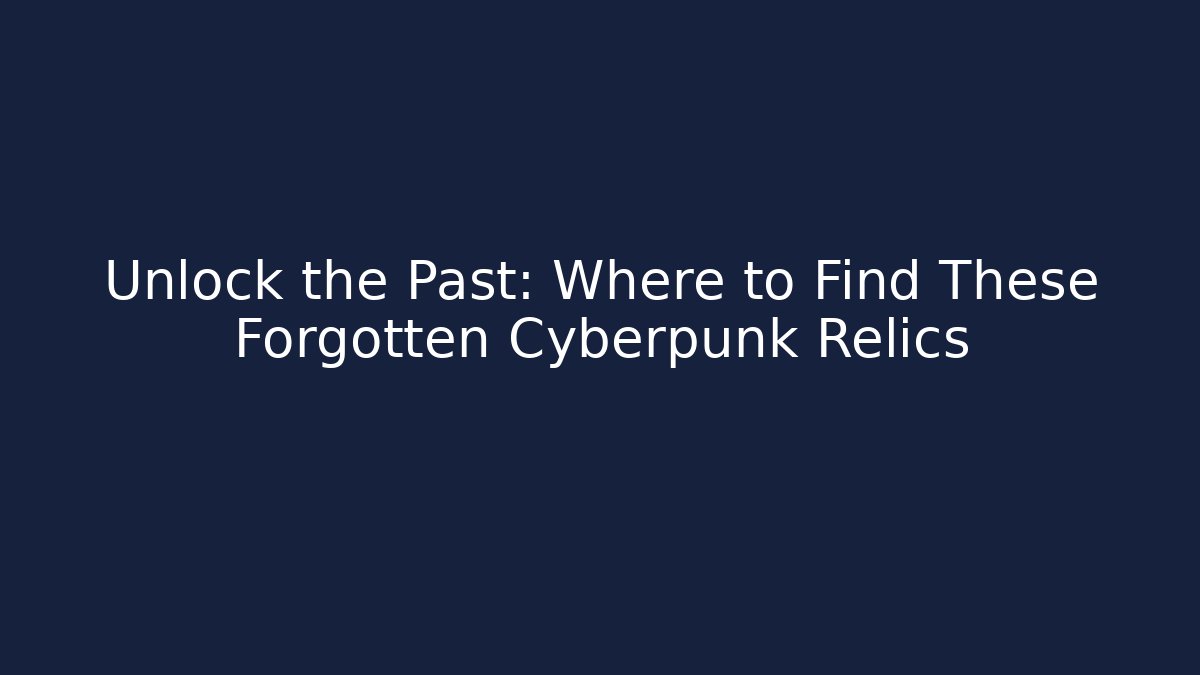 Unlock the Past: Where to Find These Forgotten Cyberpunk Relics
