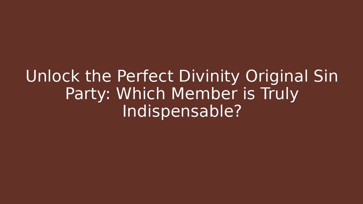 Unlock the Perfect Divinity Original Sin Party: Which Member is Truly Indispensable?