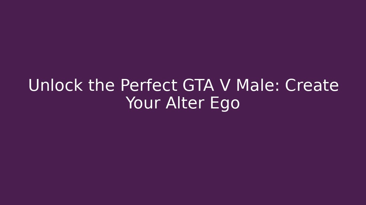 Unlock the Perfect GTA V Male: Create Your Alter Ego