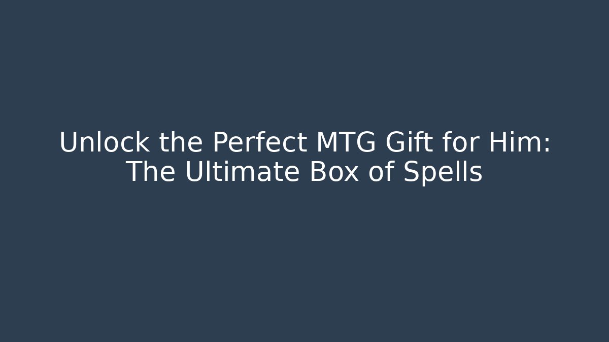 Unlock the Perfect MTG Gift for Him: The Ultimate Box of Spells