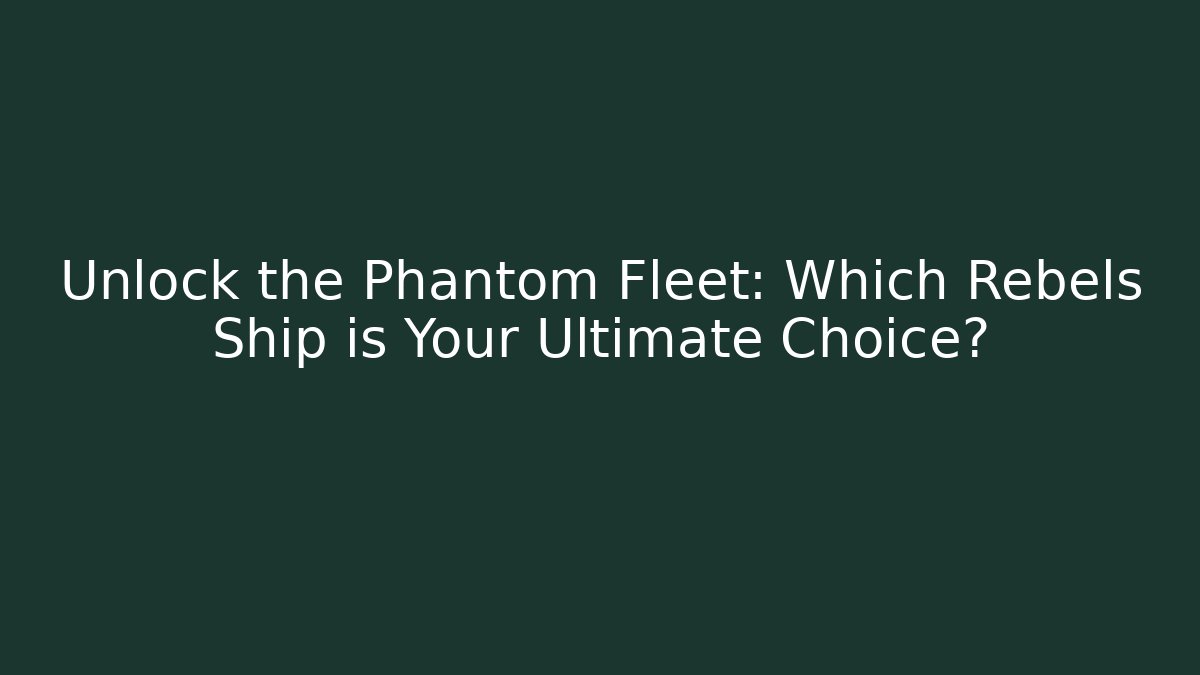 Unlock the Phantom Fleet: Which Rebels Ship is Your Ultimate Choice?