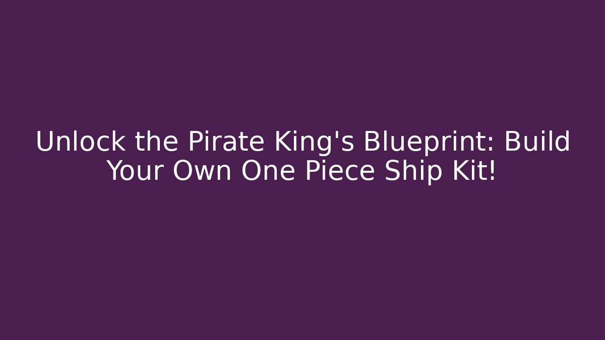 Unlock the Pirate King's Blueprint: Build Your Own One Piece Ship Kit!
