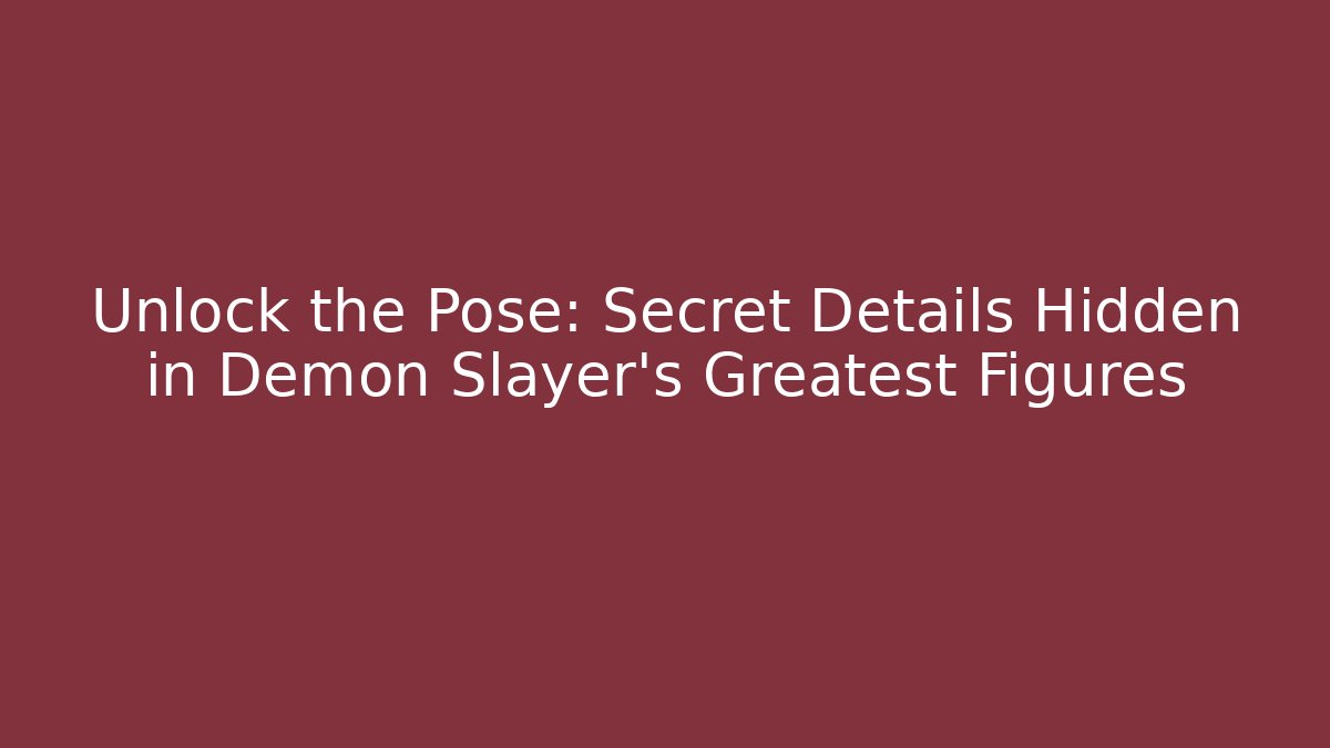 Unlock the Pose: Secret Details Hidden in Demon Slayer's Greatest Figures