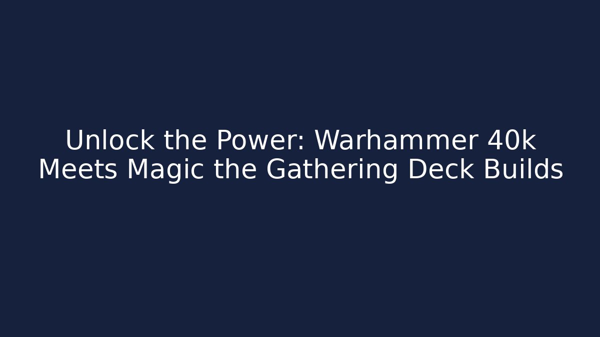Unlock the Power: Warhammer 40k Meets Magic the Gathering Deck Builds