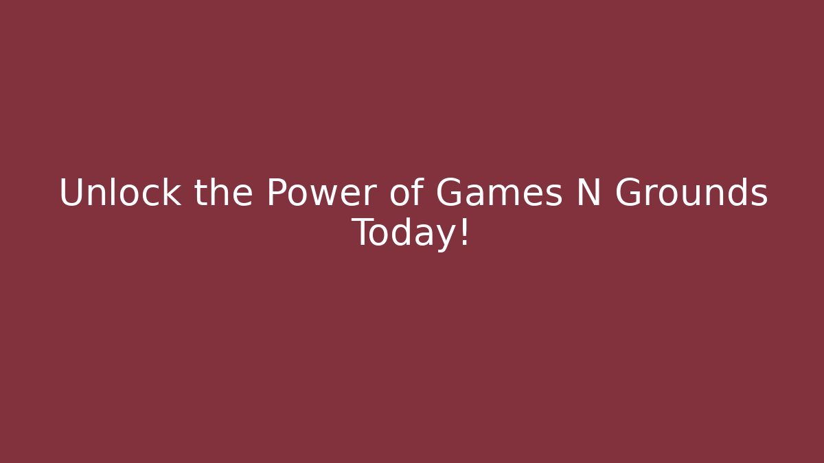 Unlock the Power of Games N Grounds Today!