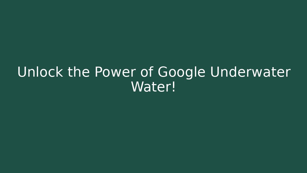 Unlock the Power of Google Underwater Water!