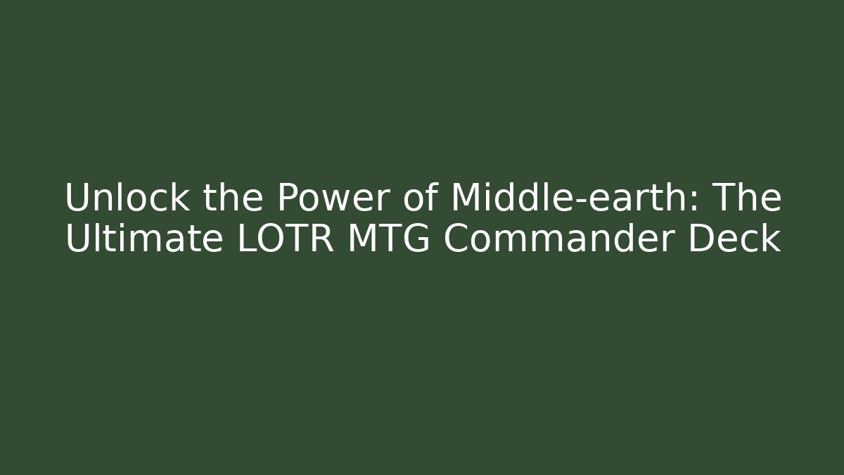 Unlock the Power of Middle-earth: The Ultimate LOTR MTG Commander Deck