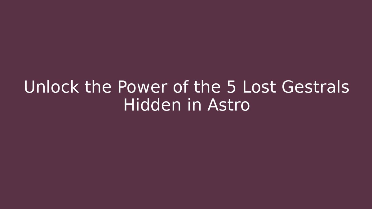 Unlock the Power of the 5 Lost Gestrals Hidden in Astro