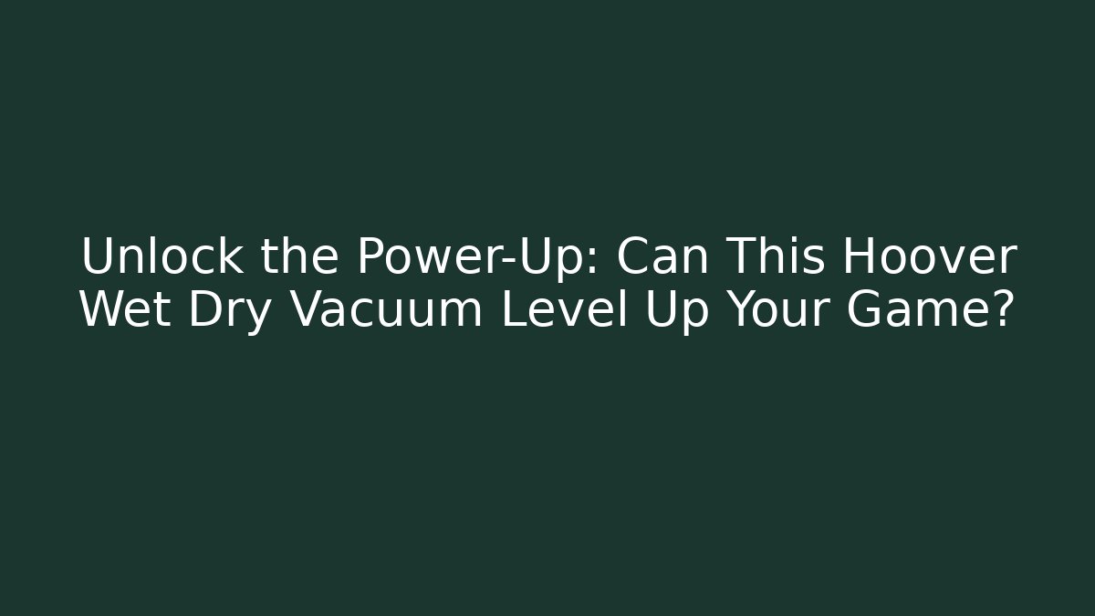 Unlock the Power-Up: Can This Hoover Wet Dry Vacuum Level Up Your Game?