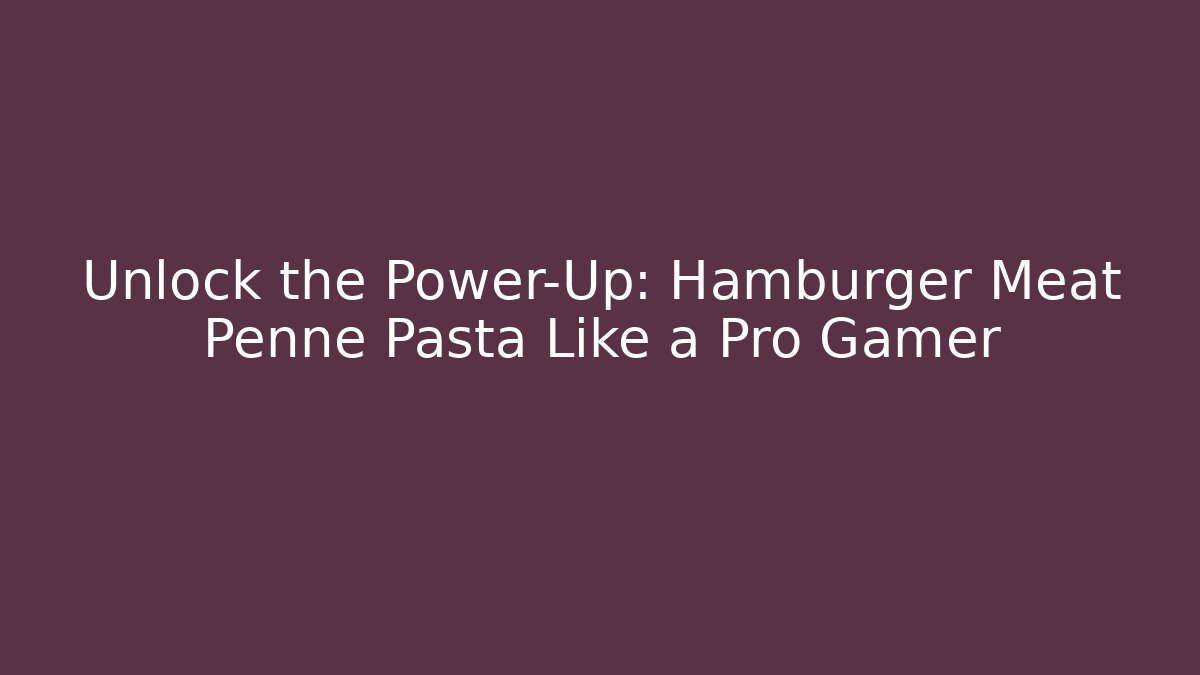 Unlock the Power-Up: Hamburger Meat Penne Pasta Like a Pro Gamer