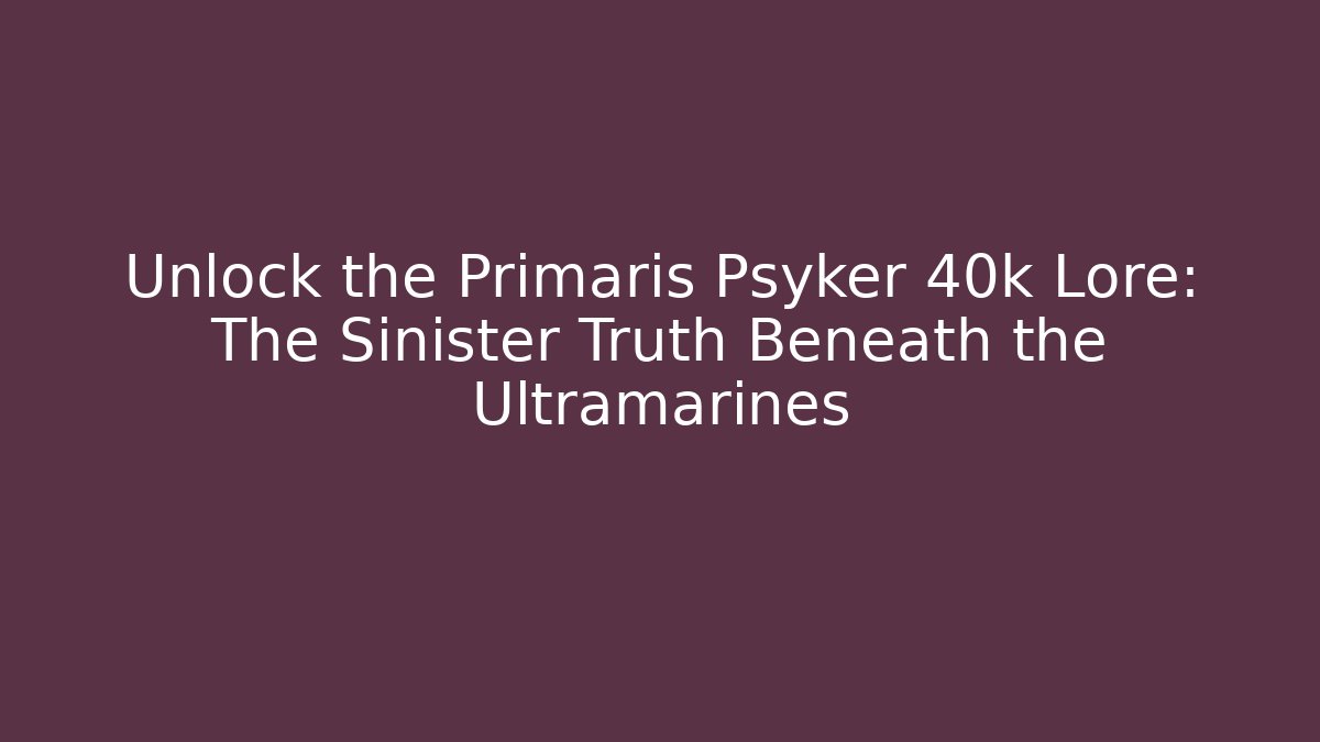 Unlock the Primaris Psyker 40k Lore: The Sinister Truth Beneath the Ultramarines