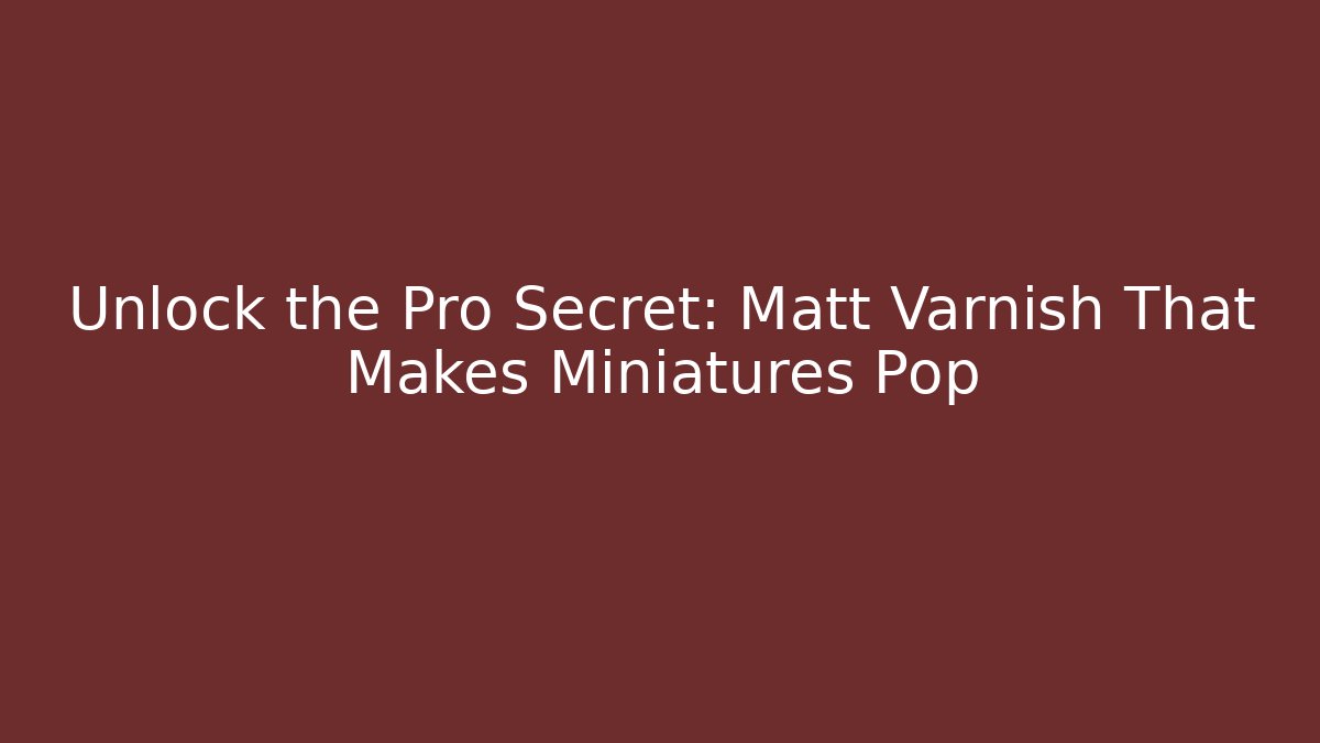 Unlock the Pro Secret: Matt Varnish That Makes Miniatures Pop