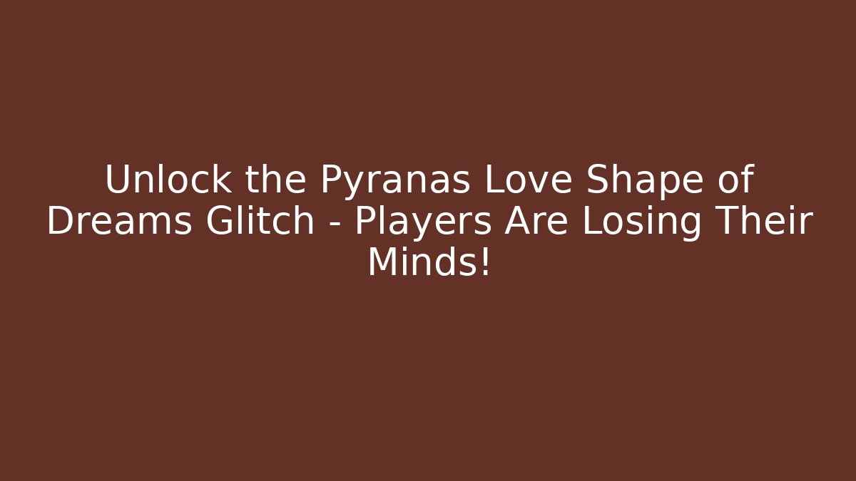 Unlock the Pyranas Love Shape of Dreams Glitch – Players Are Losing Their Minds!