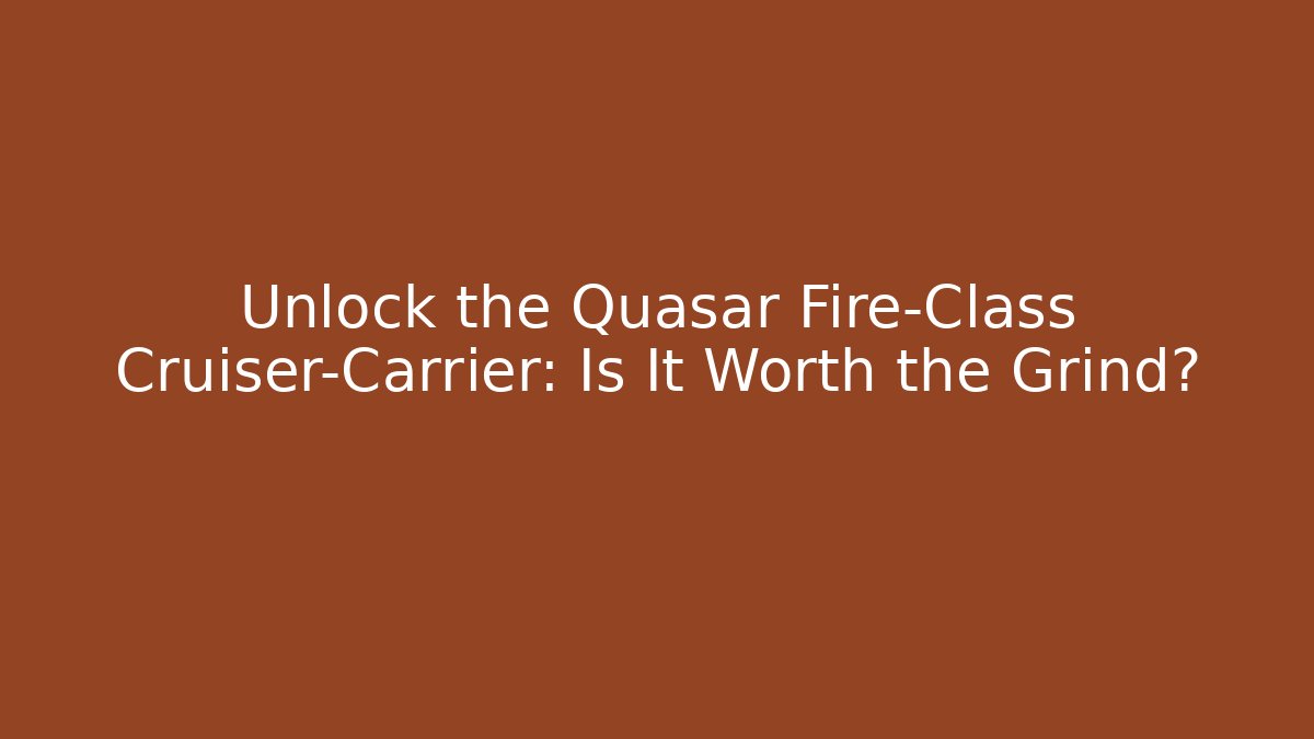 Unlock the Quasar Fire-Class Cruiser-Carrier: Is It Worth the Grind?