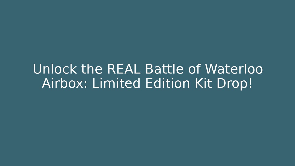 Unlock the REAL Battle of Waterloo Airbox: Limited Edition Kit Drop!
