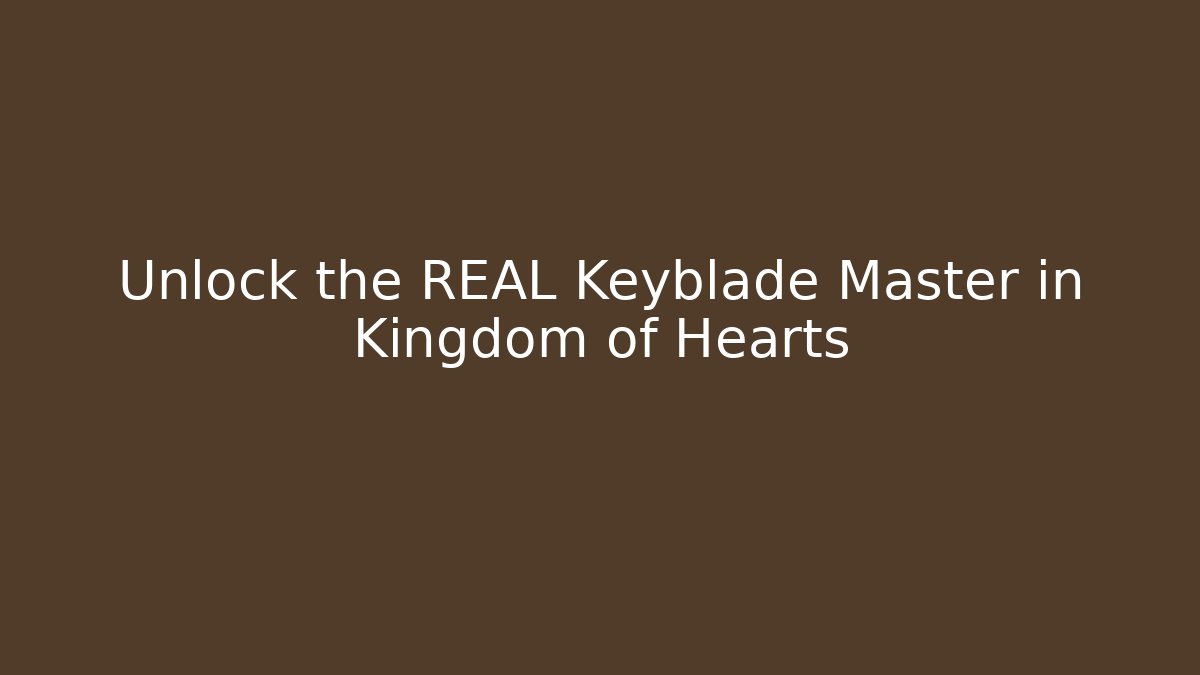 Unlock the REAL Keyblade Master in Kingdom of Hearts